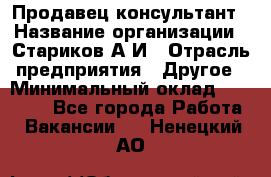 Продавец-консультант › Название организации ­ Стариков А.И › Отрасль предприятия ­ Другое › Минимальный оклад ­ 14 000 - Все города Работа » Вакансии   . Ненецкий АО